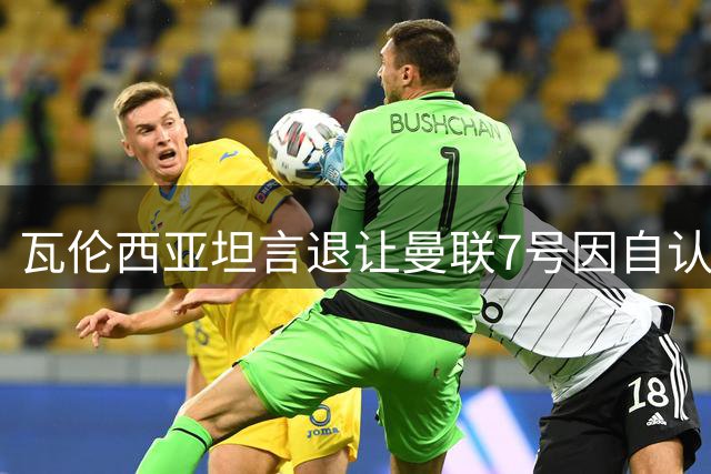 瓦伦西亚坦言退让曼联7号因自认25号更适合自己